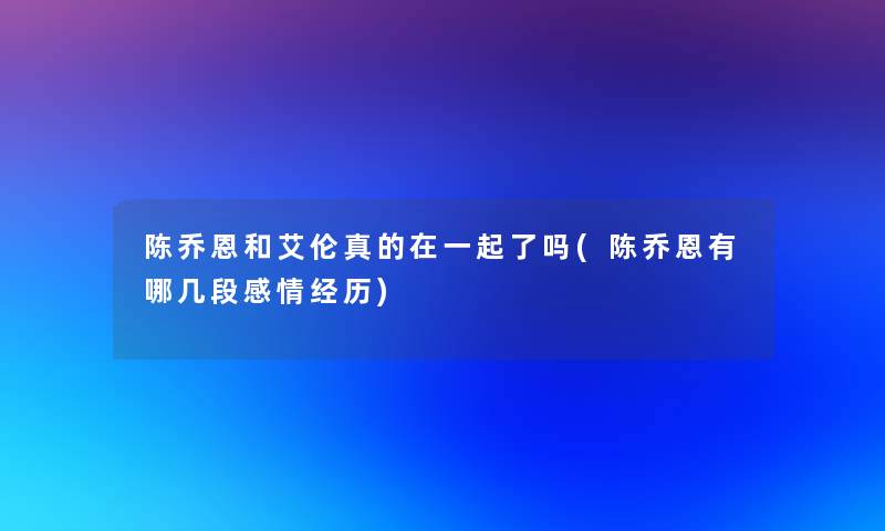 陈乔恩和艾伦真的在一起了吗(陈乔恩有哪几段感情经历)