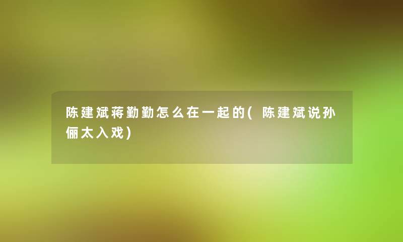 陈建斌蒋勤勤怎么在一起的(陈建斌说孙俪太入戏)