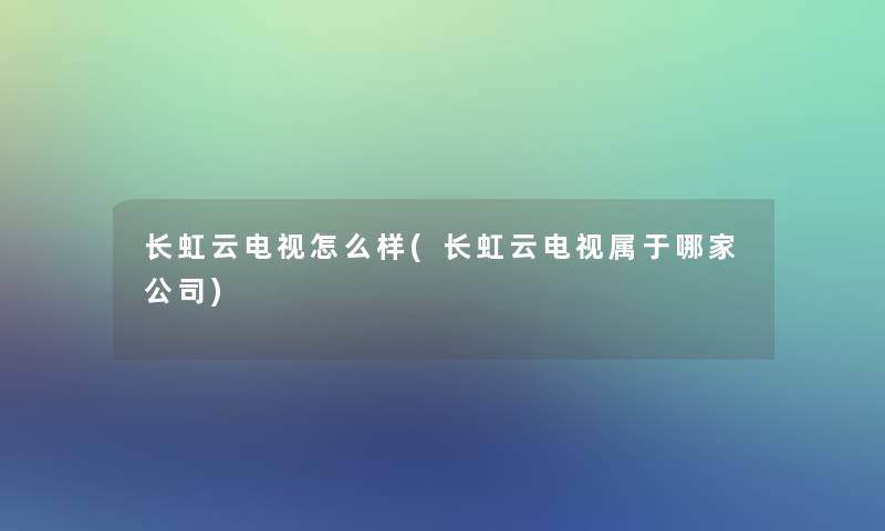 长虹云电视怎么样(长虹云电视属于哪家公司)