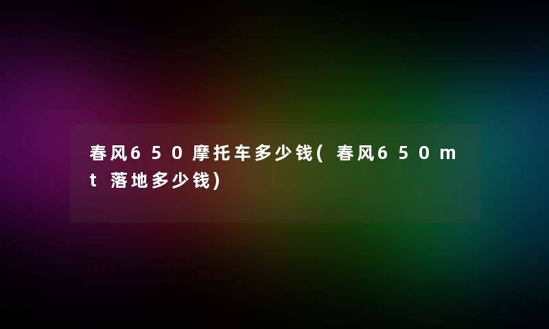 春风650摩托车多少钱(春风650mt落地多少钱)