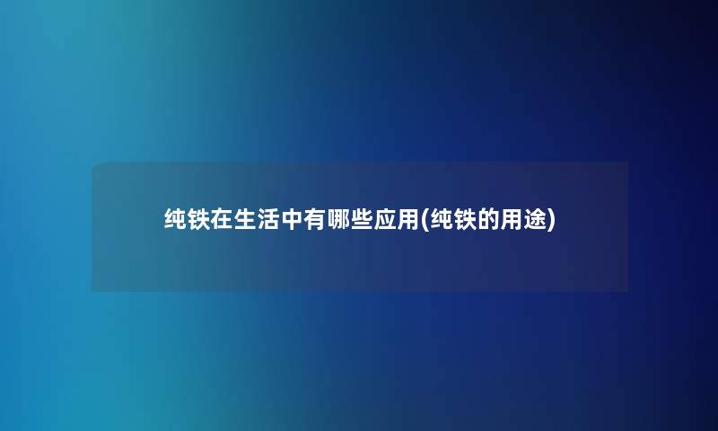 纯铁在生活中有哪些应用(纯铁的用途)