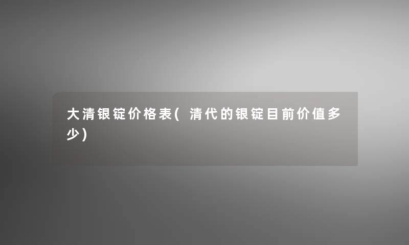 大清银锭价格表(清代的银锭目前价值多少)