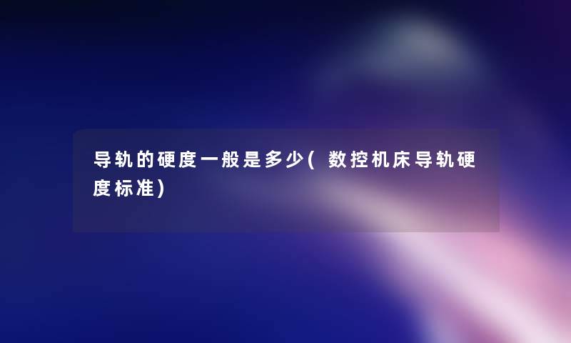 导轨的硬度一般是多少(数控机床导轨硬度标准)