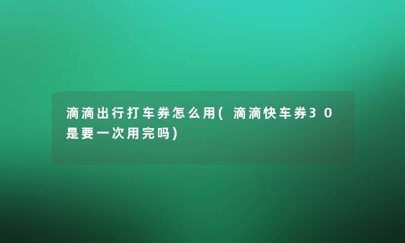 滴滴出行打车券怎么用(滴滴快车券30是要一次用完吗)