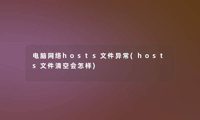 电脑网络hosts文件异常(hosts文件清空会怎样)