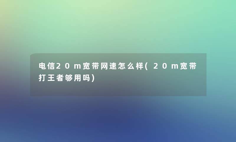 电信20m宽带网速怎么样(20m宽带打王者够用吗)