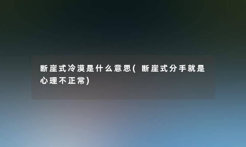 断崖式冷漠是什么意思(断崖式分手就是心理不正常)