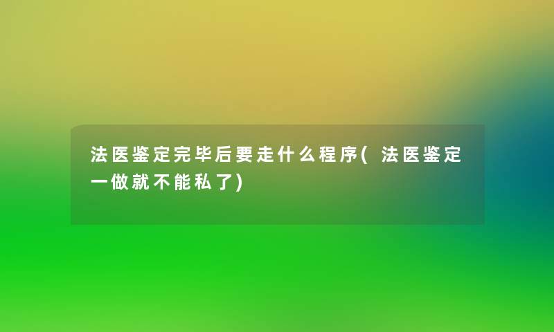 法医鉴定完毕后要走什么程序(法医鉴定一做就不能)