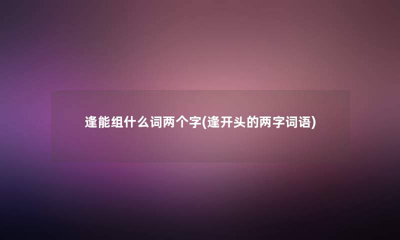 逢能组什么词两个字(逢开头的两字词语)