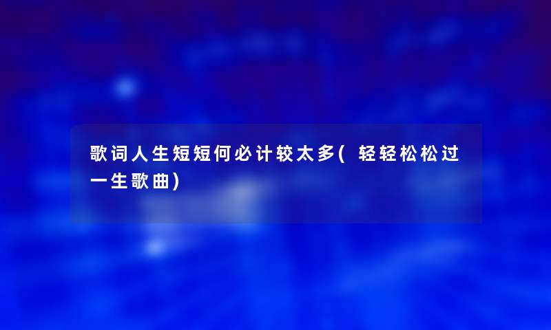 歌词人生短短何必计较太多(轻轻松松过一生歌曲)