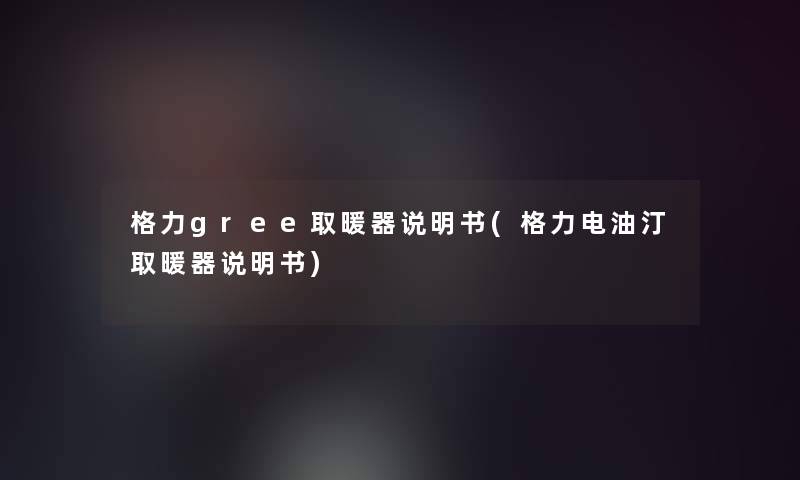 格力gree取暖器说明书(格力电油汀取暖器说明书)