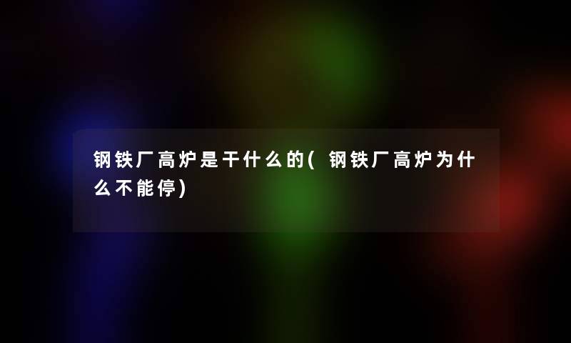 钢铁厂高炉是干什么的(钢铁厂高炉为什么不能停)