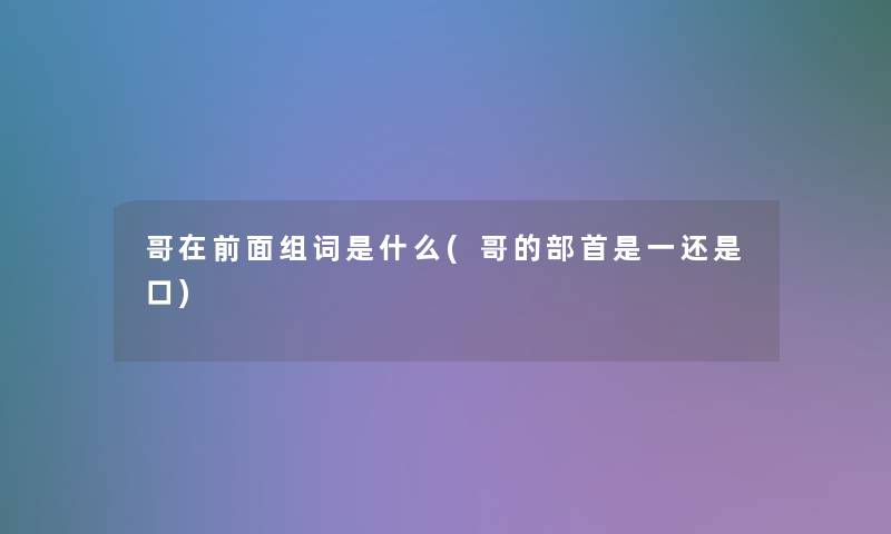 哥在前面组词是什么(哥的部首是一还是口)