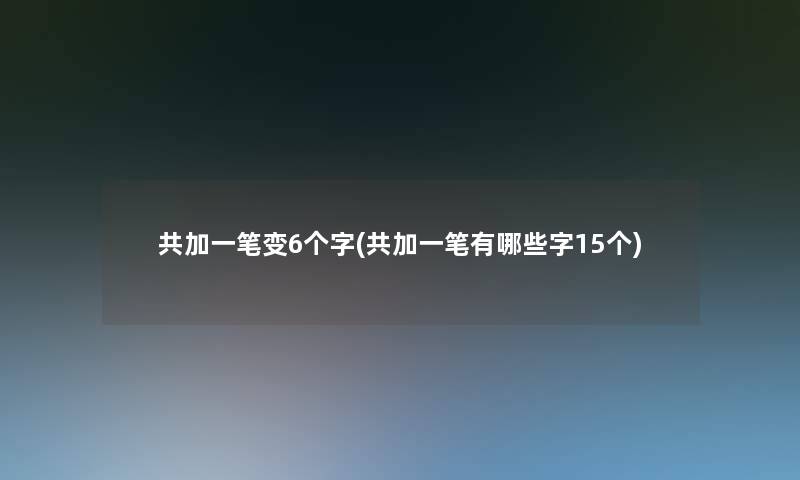 共加一笔变6个字(共加一笔有哪些字15个)