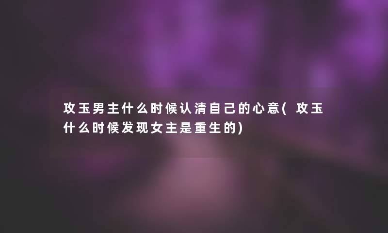 攻玉男主什么时候认清自己的心意(攻玉什么时候发现女主是重生的)