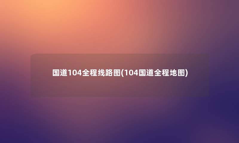 国道104全程线路图(104国道全程地图)