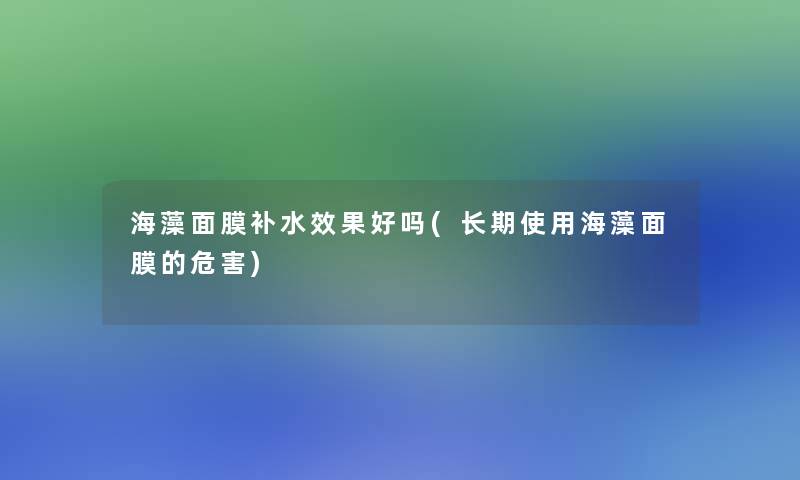 海藻面膜补水效果好吗(长期使用海藻面膜的危害)