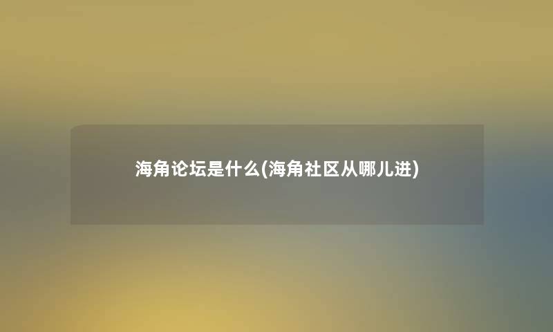 海角论坛是什么(海角社区从哪儿进)