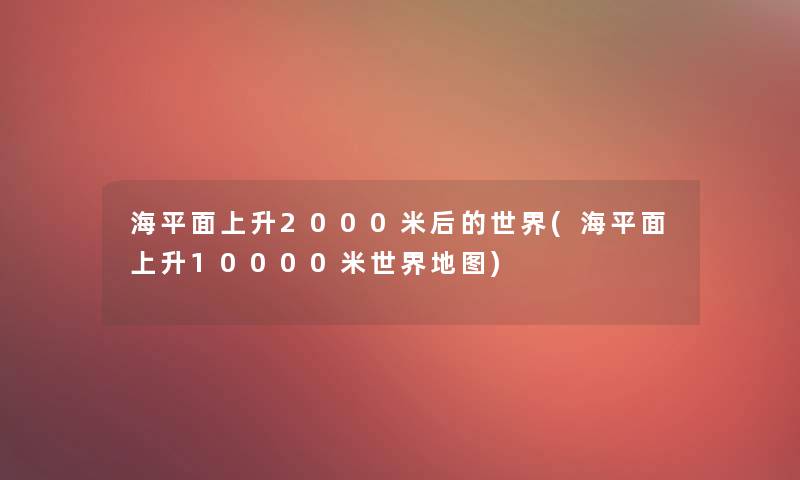 海平面上升2000米后的世界(海平面上升10000米世界地图)