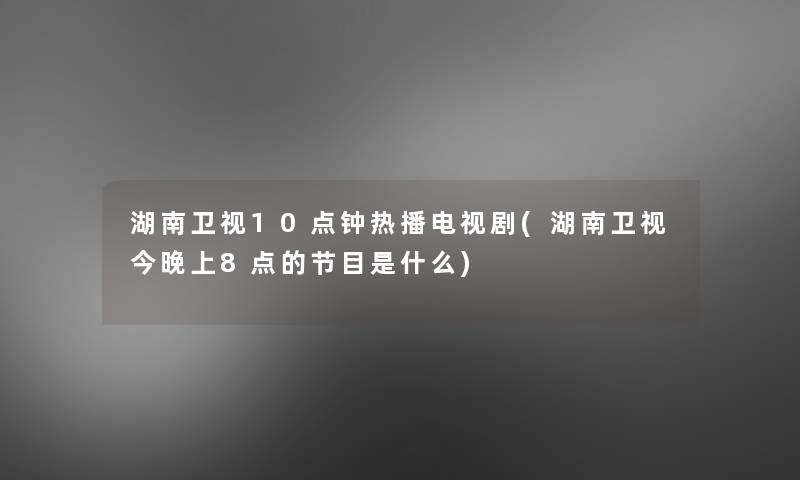 湖南卫视10点钟热播电视剧(湖南卫视今晚上8点的节目是什么)