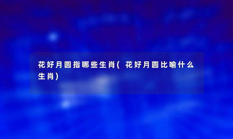 花好月圆指哪些生肖(花好月圆比喻什么生肖)