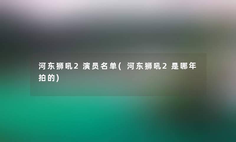 河东狮吼2演员名单(河东狮吼2是哪年拍的)