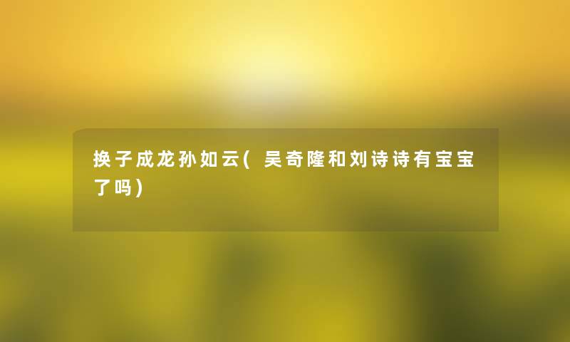 换子成龙孙如云(吴奇隆和刘诗诗有宝宝了吗)