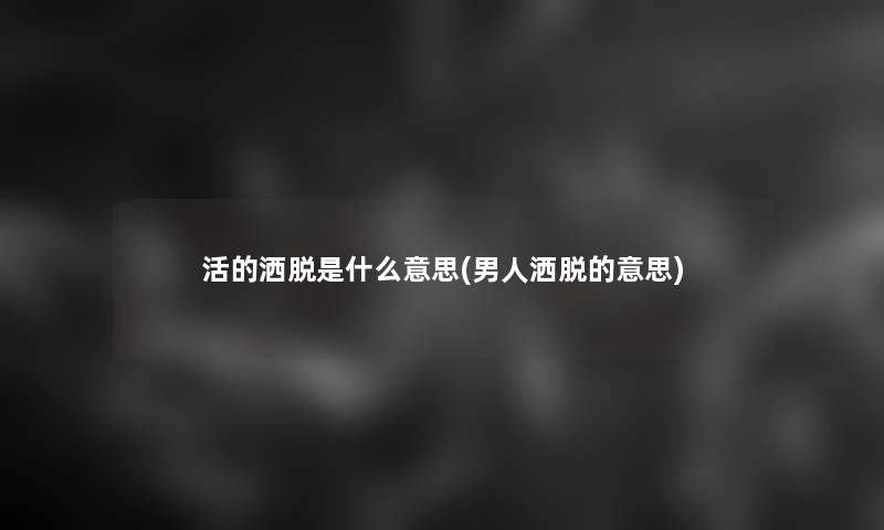 活的洒脱是什么意思(男人洒脱的意思)