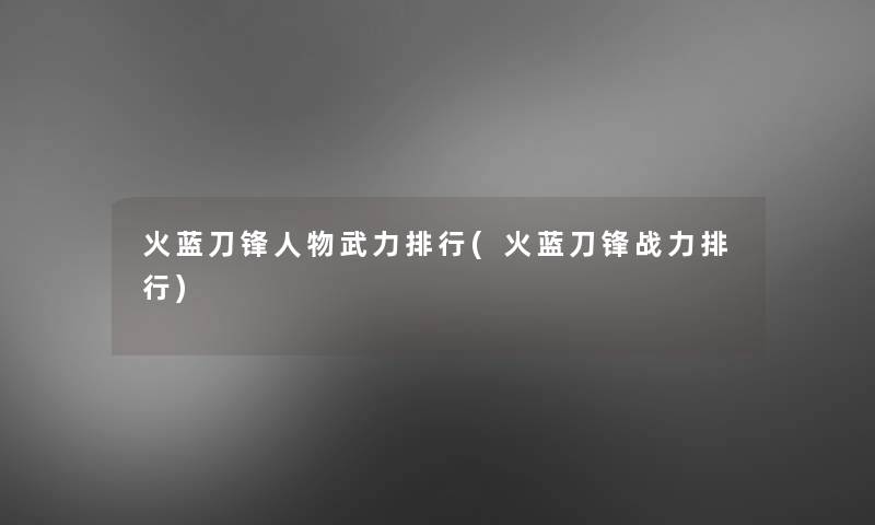 火蓝刀锋人物武力整理(火蓝刀锋战力整理)