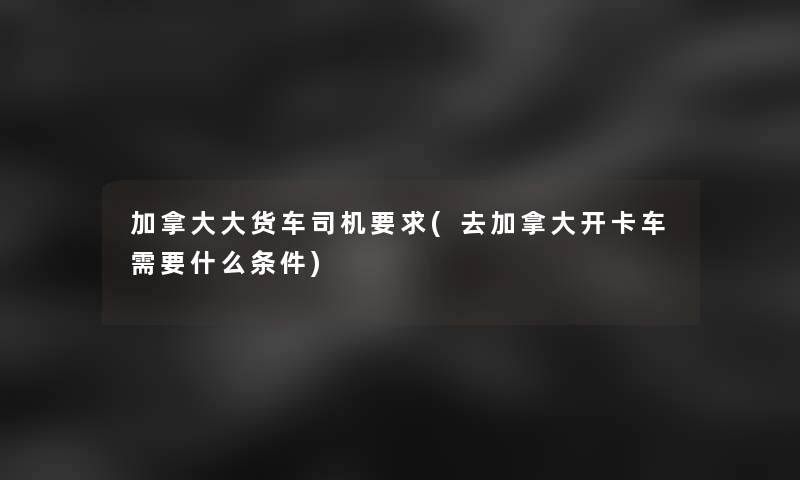 加拿大大货车司机要求(去加拿大开卡车需要什么条件)