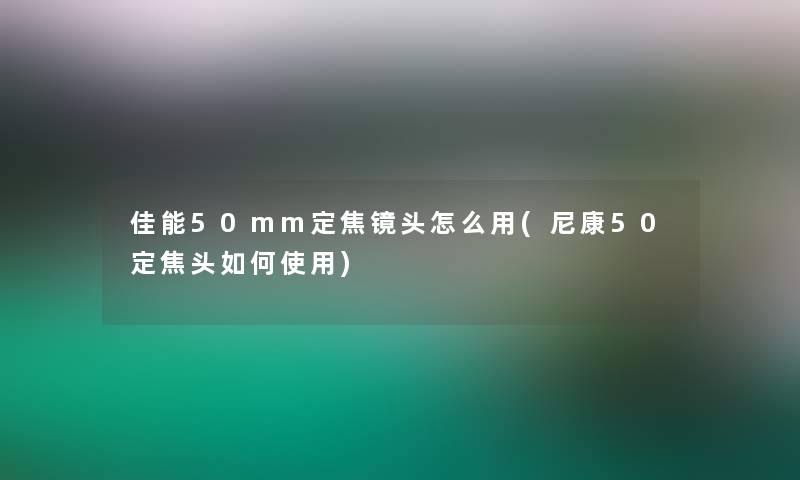 佳能50mm定焦镜头怎么用(尼康50定焦头如何使用)