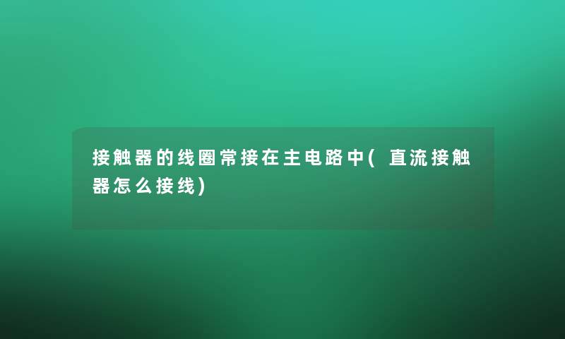 接触器的线圈常接在主电路中(直流接触器怎么接线)