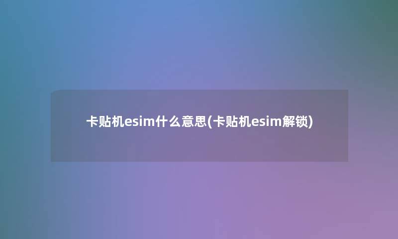 卡贴机esim什么意思(卡贴机esim解锁)