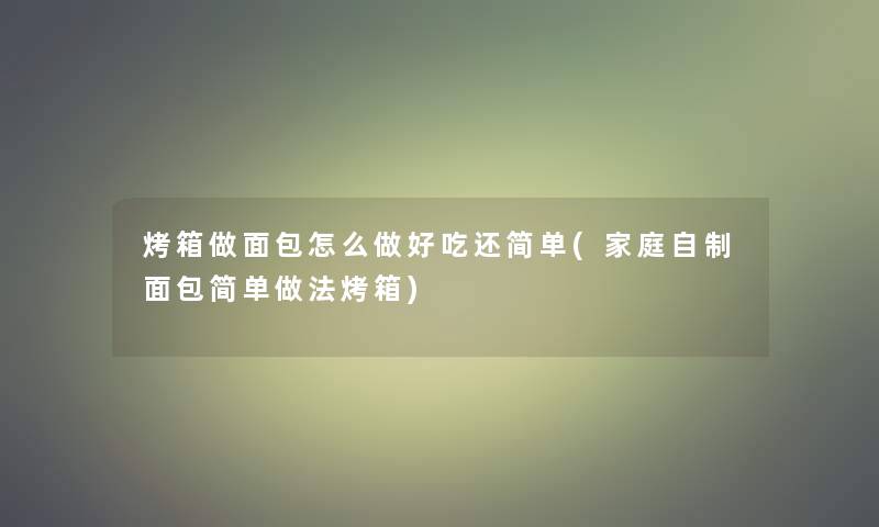 烤箱做面包怎么做好吃还简单(家庭自制面包简单做法烤箱)