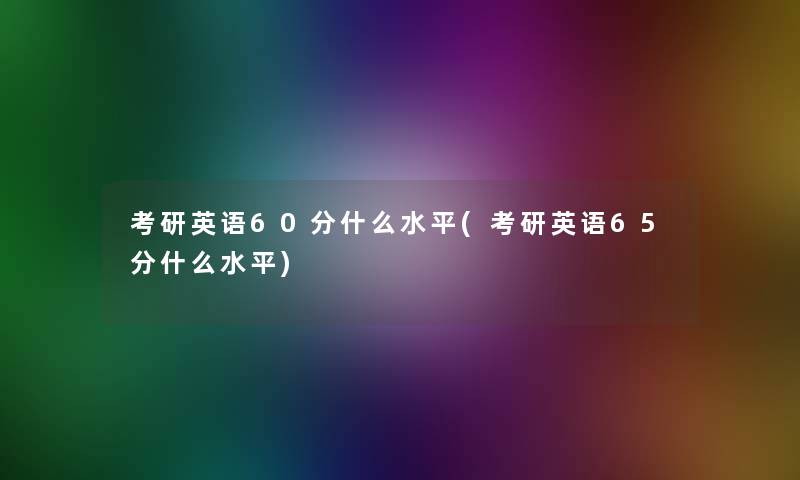 考研英语60分什么水平(考研英语65分什么水平)