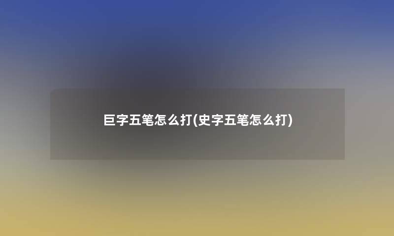 巨字五笔怎么打(史字五笔怎么打)