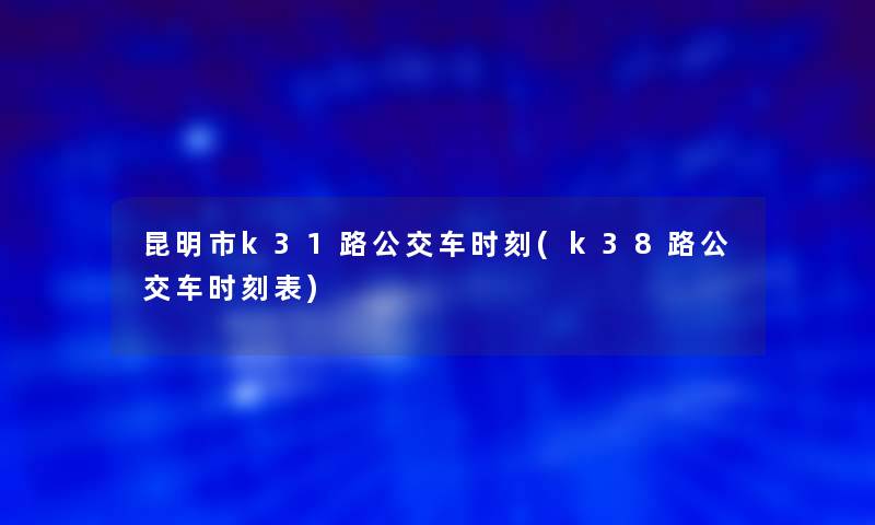 昆明市k31路公交车时刻(k38路公交车时刻表)