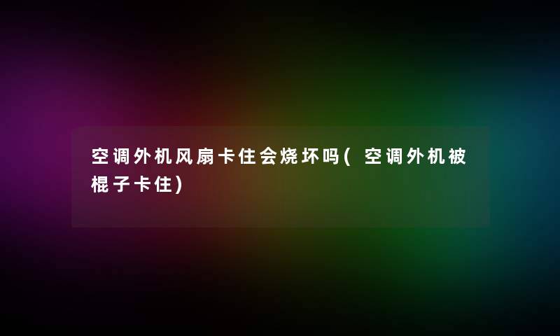 空调外机风扇卡住会烧坏吗(空调外机被棍子卡住)