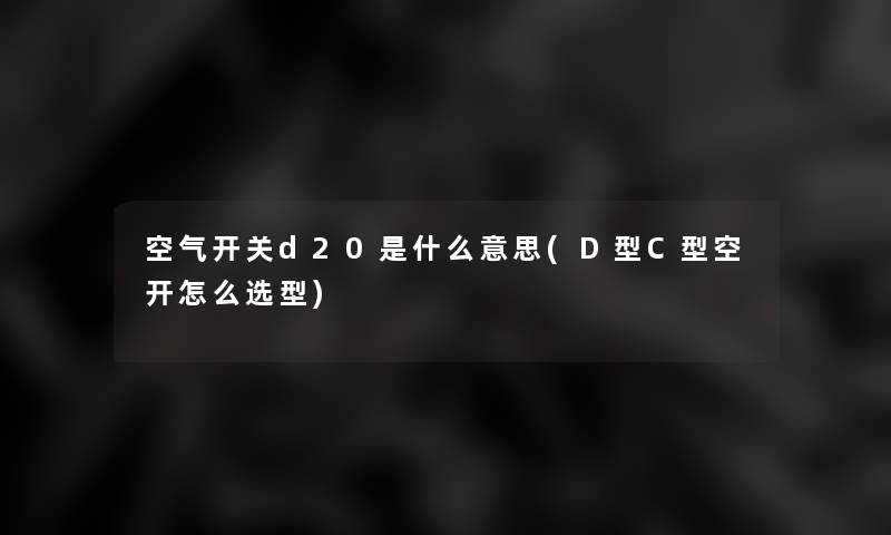 空气开关d20是什么意思(D型C型空开怎么选型)