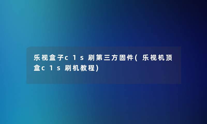 乐视盒子c1s刷第三方固件(乐视机顶盒c1s刷机教程)