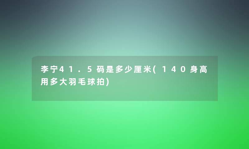 李宁41.5码是多少厘米(140身高用多大羽毛球拍)