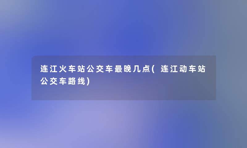 连江火车站公交车晚几点(连江动车站公交车路线)