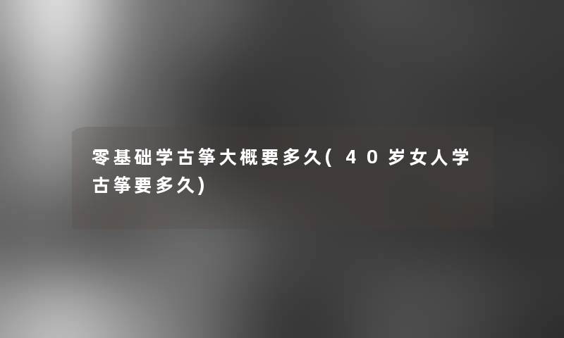 零基础学古筝大概要多久(40岁女人学古筝要多久)