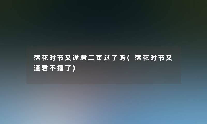 落花时节又逢君二审过了吗(落花时节又逢君不播了)