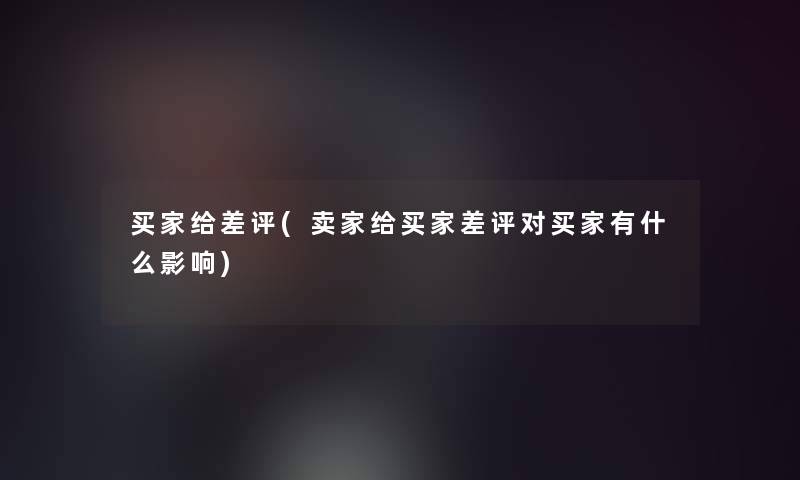 买家给差评(卖家给买家差评对买家有什么影响)