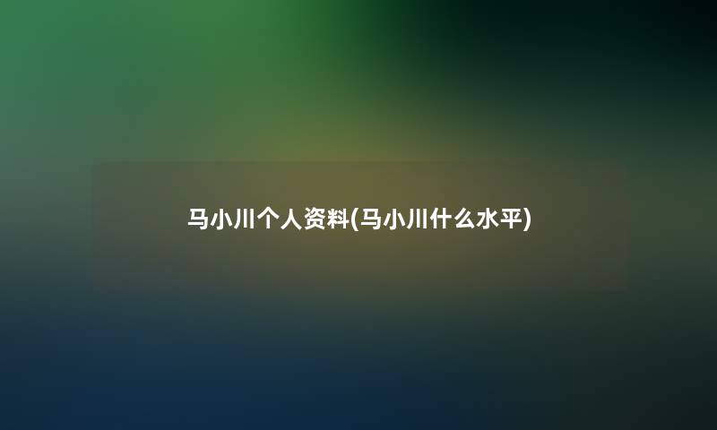 马小川个人资料(马小川什么水平)