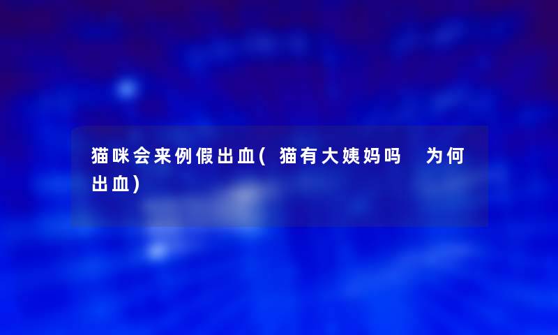 猫咪会来例假出血(猫有大姨妈吗 为何出血)