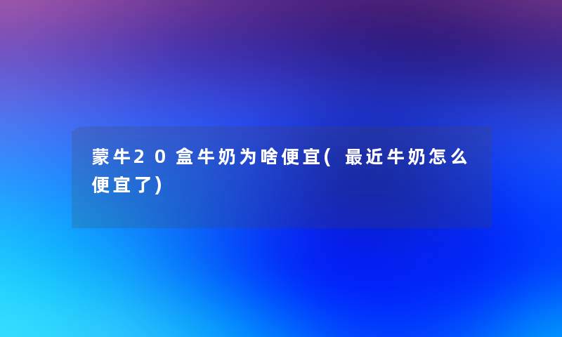 蒙牛20盒牛奶为啥便宜(近牛奶怎么便宜了)