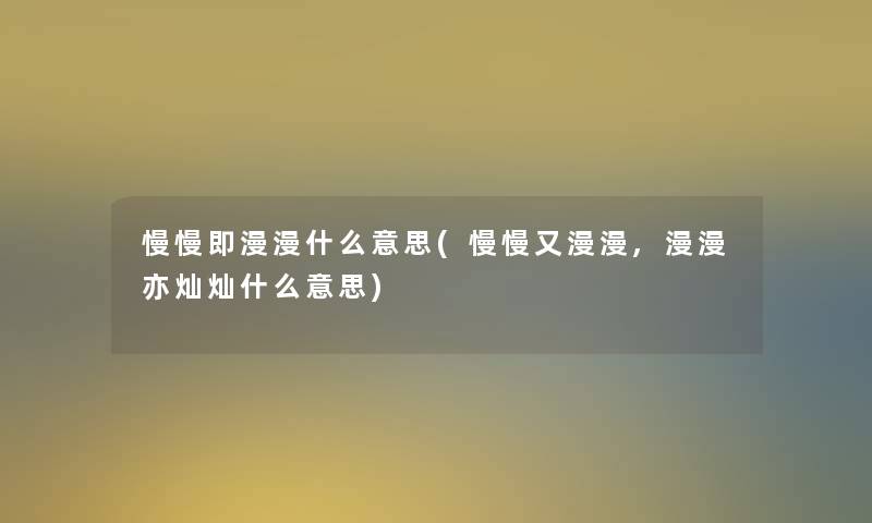 慢慢即漫漫什么意思(慢慢又漫漫,漫漫亦灿灿什么意思)