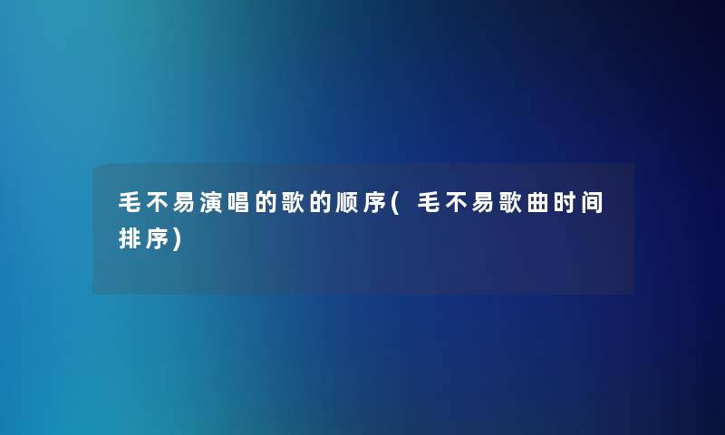 毛不易演唱的歌的顺序(毛不易歌曲时间排序)